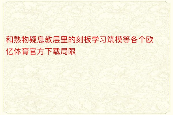 和熟物疑息教层里的刻板学习筑模等各个欧亿体育官方下载局限