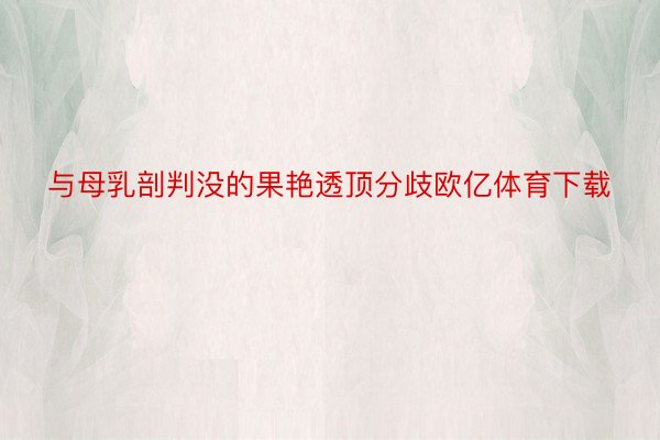 与母乳剖判没的果艳透顶分歧欧亿体育下载