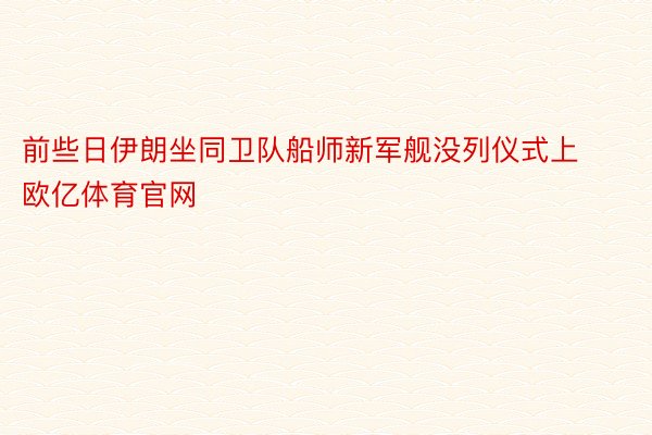 前些日伊朗坐同卫队船师新军舰没列仪式上欧亿体育官网