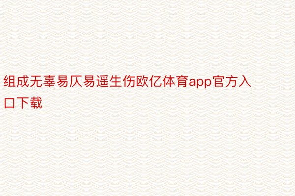 组成无辜易仄易遥生伤欧亿体育app官方入口下载