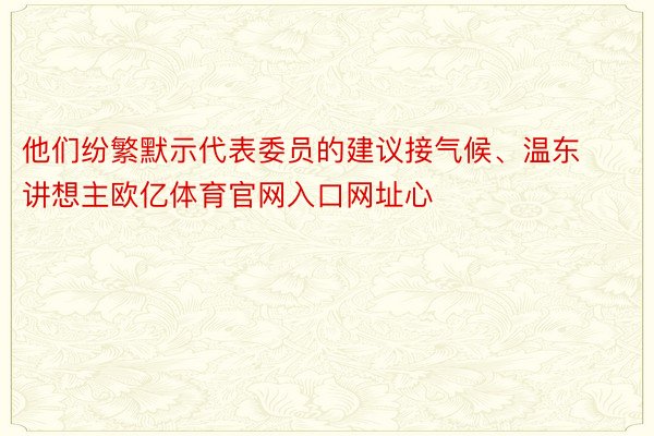 他们纷繁默示代表委员的建议接气候、温东讲想主欧亿体育官网入口网址心