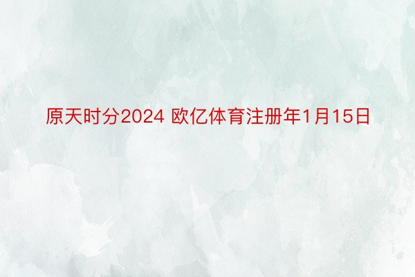 原天时分2024 欧亿体育注册年1月15日