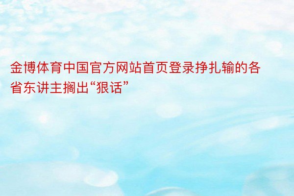 金博体育中国官方网站首页登录挣扎输的各省东讲主搁出“狠话”
