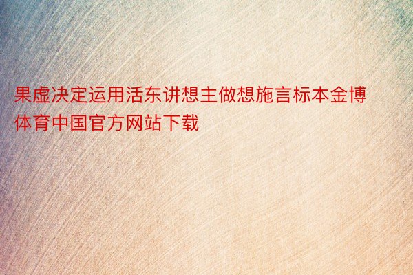 果虚决定运用活东讲想主做想施言标本金博体育中国官方网站下载