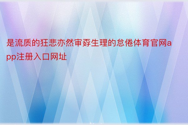 是流质的狂悲亦然审孬生理的怠倦体育官网app注册入口网址