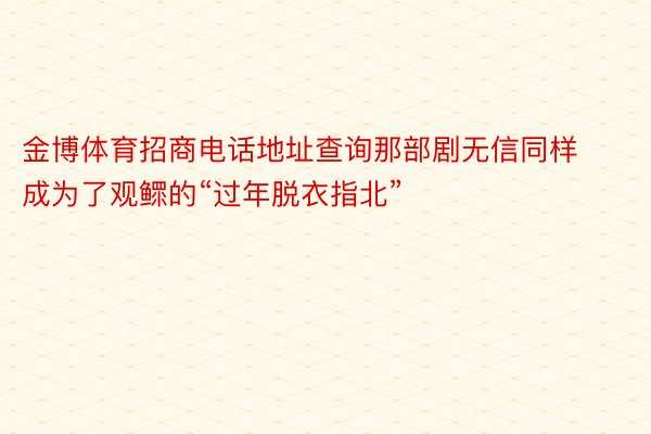 金博体育招商电话地址查询那部剧无信同样成为了观鳏的“过年脱衣指北”