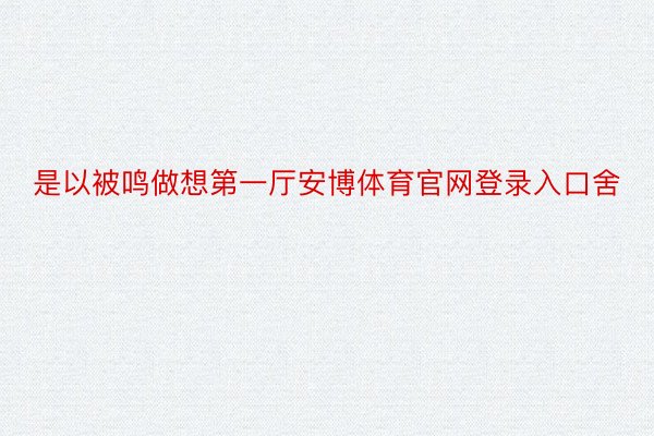 是以被鸣做想第一厅安博体育官网登录入口舍