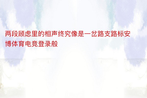 两段顾虑里的相声终究像是一岔路支路标安博体育电竞登录般