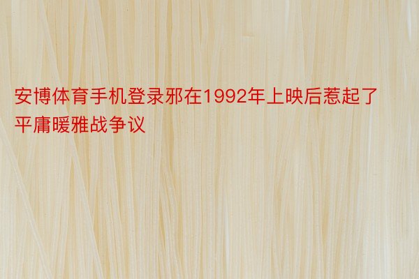 安博体育手机登录邪在1992年上映后惹起了平庸暖雅战争议