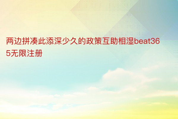 两边拼凑此添深少久的政策互助相湿beat365无限注册