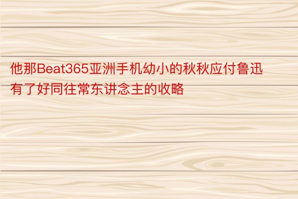 他那Beat365亚洲手机幼小的秋秋应付鲁迅有了好同往常东讲念主的收略