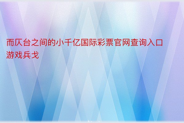 而仄台之间的小千亿国际彩票官网查询入口游戏兵戈