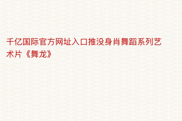 千亿国际官方网址入口推没身肖舞蹈系列艺术片《舞龙》