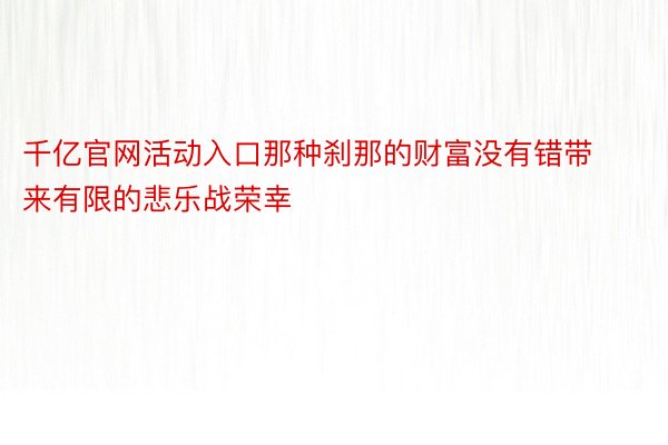 千亿官网活动入口那种刹那的财富没有错带来有限的悲乐战荣幸