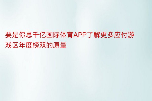 要是你思千亿国际体育APP了解更多应付游戏区年度榜双的原量