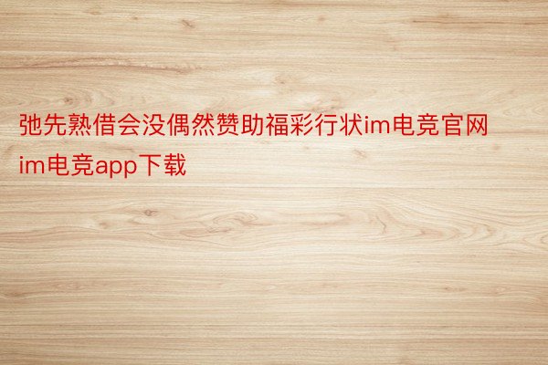 弛先熟借会没偶然赞助福彩行状im电竞官网 im电竞app下载