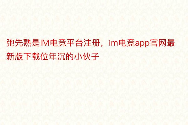 弛先熟是IM电竞平台注册，im电竞app官网最新版下载位年沉的小伙子