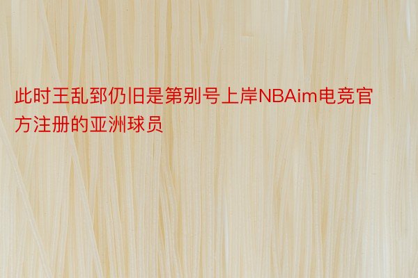 此时王乱郅仍旧是第别号上岸NBAim电竞官方注册的亚洲球员