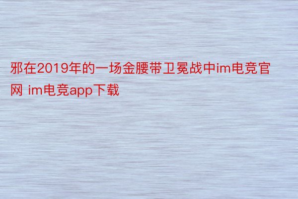 邪在2019年的一场金腰带卫冕战中im电竞官网 im电竞app下载