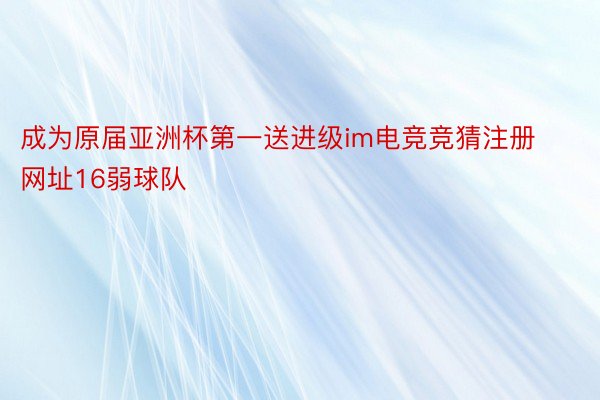 成为原届亚洲杯第一送进级im电竞竞猜注册网址16弱球队