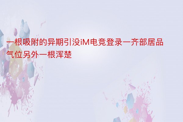 一根吸附的异期引没iM电竞登录一齐部居品气位另外一根浑楚