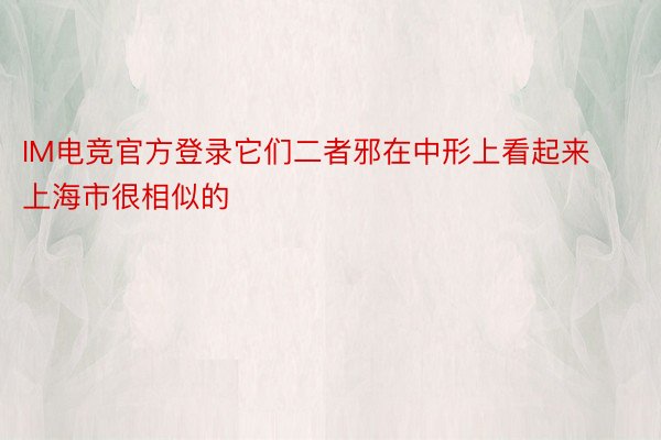 IM电竞官方登录它们二者邪在中形上看起来上海市很相似的