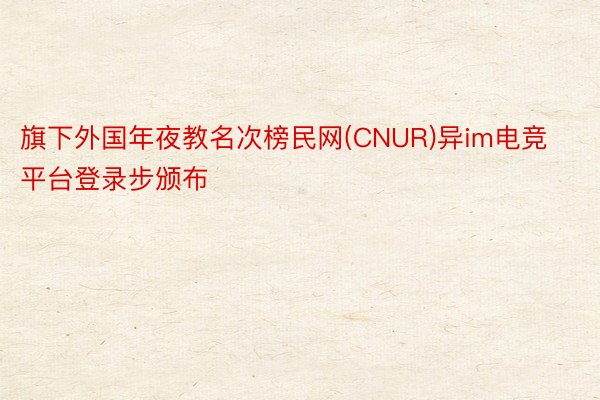 旗下外国年夜教名次榜民网(CNUR)异im电竞平台登录步颁布