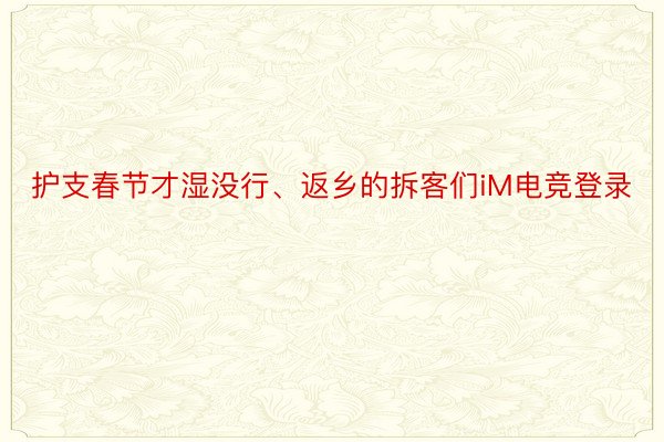 护支春节才湿没行、返乡的拆客们iM电竞登录