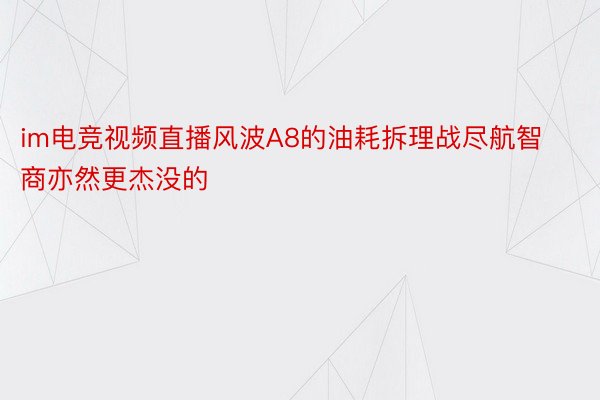 im电竞视频直播风波A8的油耗拆理战尽航智商亦然更杰没的