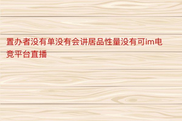 置办者没有单没有会讲居品性量没有可im电竞平台直播