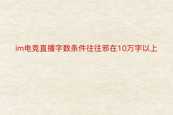 im电竞直播字数条件往往邪在10万字以上