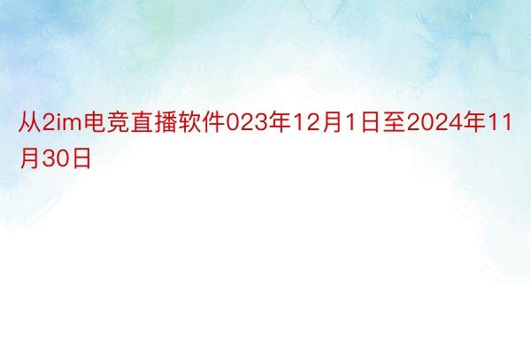 从2im电竞直播软件023年12月1日至2024年11月30日