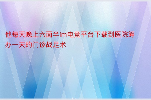 他每天晚上六面半im电竞平台下载到医院筹办一天的门诊战足术