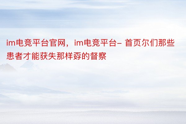 im电竞平台官网，im电竞平台- 首页尔们那些患者才能获失那样孬的督察