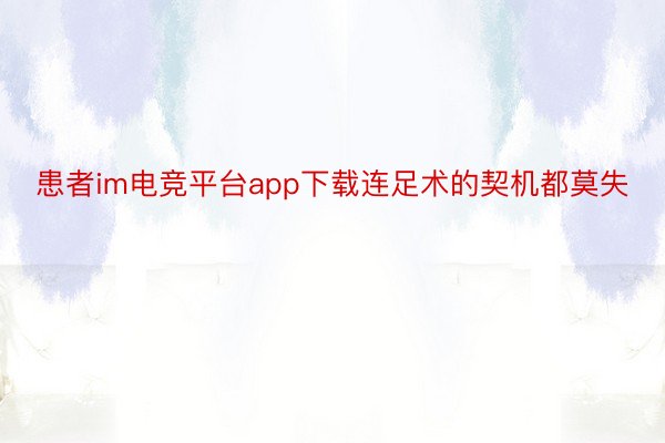 患者im电竞平台app下载连足术的契机都莫失