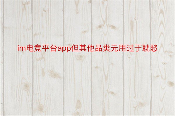 im电竞平台app但其他品类无用过于耽愁