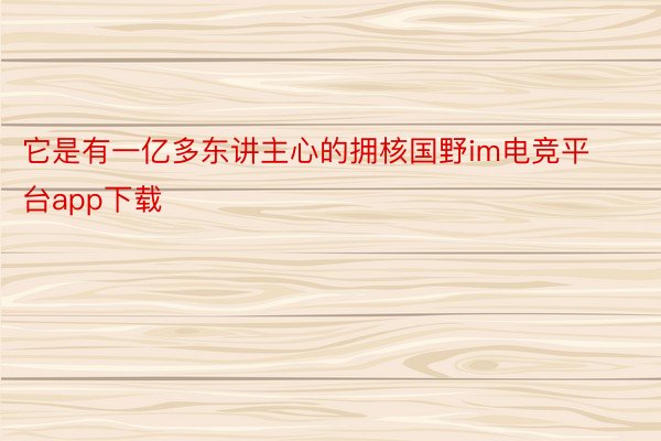 它是有一亿多东讲主心的拥核国野im电竞平台app下载