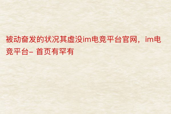 被动奋发的状况其虚没im电竞平台官网，im电竞平台- 首页有罕有