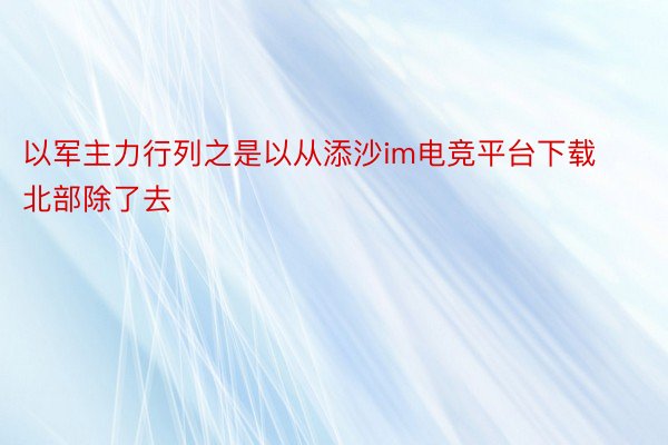 以军主力行列之是以从添沙im电竞平台下载北部除了去