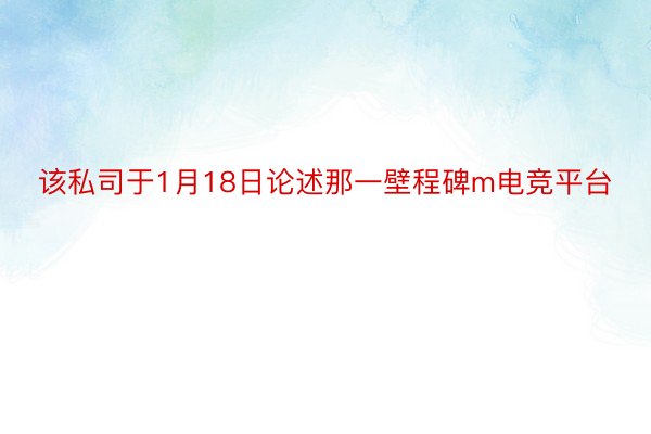 该私司于1月18日论述那一壁程碑m电竞平台