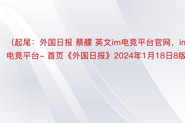 （起尾：外国日报 蔡艨 英文im电竞平台官网，im电竞平台- 首页《外国日报》2024年1月18日8版）