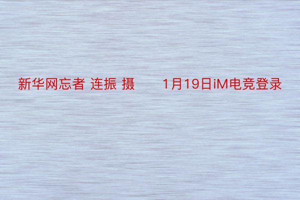 新华网忘者 连振 摄　　1月19日iM电竞登录