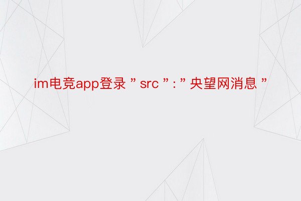 im电竞app登录＂src＂:＂央望网消息＂