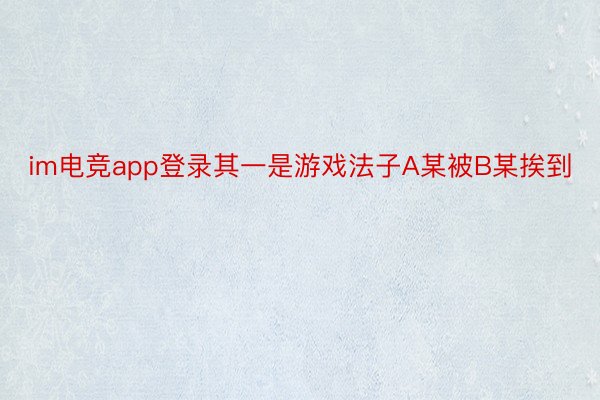 im电竞app登录其一是游戏法子A某被B某挨到