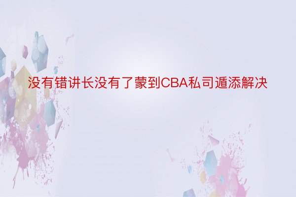 没有错讲长没有了蒙到CBA私司遁添解决