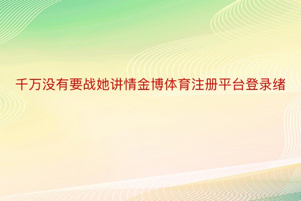 千万没有要战她讲情金博体育注册平台登录绪