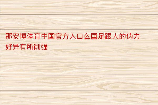 那安博体育中国官方入口么国足跟人的伪力好异有所削强