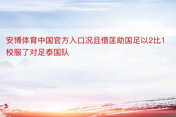 安博体育中国官方入口况且借匡助国足以2比1校服了对足泰国队