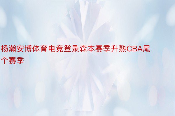 杨瀚安博体育电竞登录森本赛季升熟CBA尾个赛季