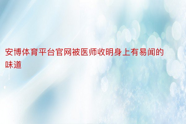 安博体育平台官网被医师收明身上有易闻的味道